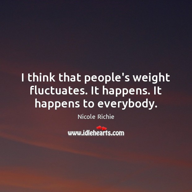 I think that people’s weight fluctuates. It happens. It happens to everybody. Nicole Richie Picture Quote