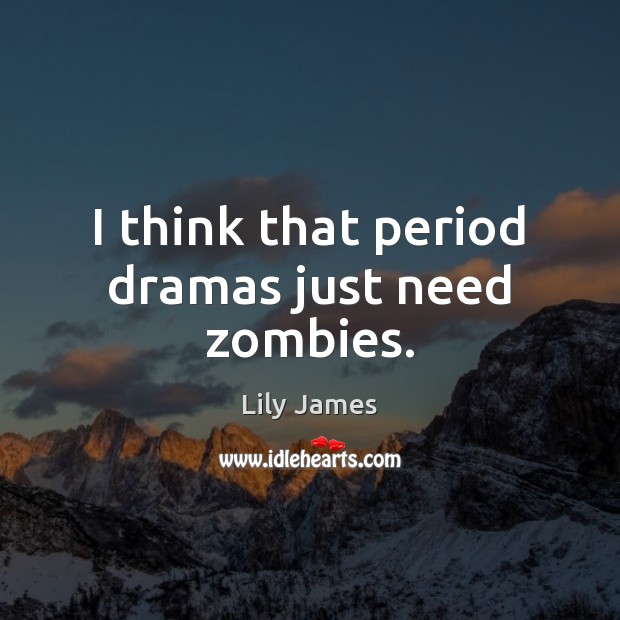 I think that period dramas just need zombies. Lily James Picture Quote