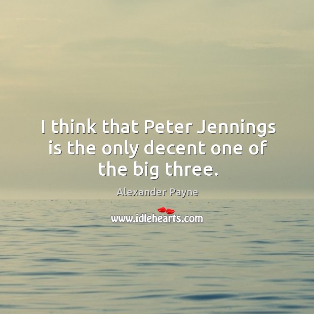 I think that peter jennings is the only decent one of the big three. Alexander Payne Picture Quote