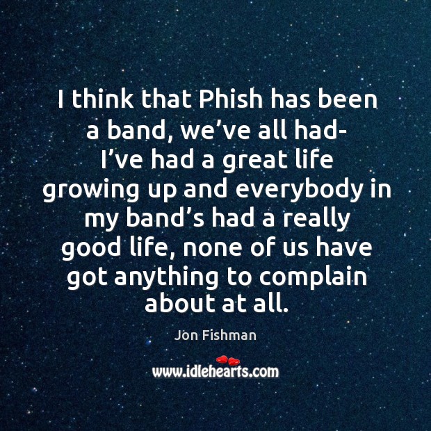 I think that phish has been a band, we’ve all had- I’ve had a great life growing up and Jon Fishman Picture Quote
