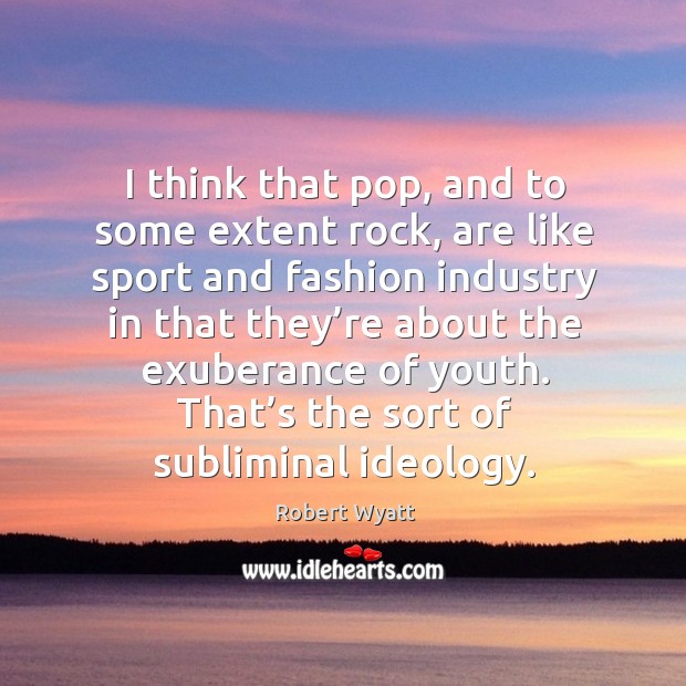 I think that pop, and to some extent rock, are like sport and fashion industry in Robert Wyatt Picture Quote