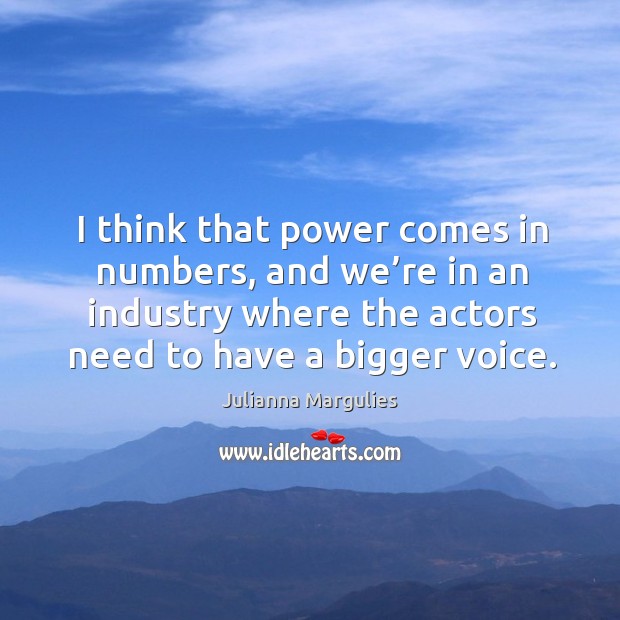 I think that power comes in numbers, and we’re in an industry where the actors need to have a bigger voice. Julianna Margulies Picture Quote