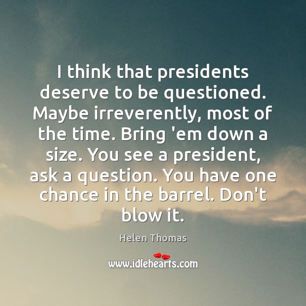 I think that presidents deserve to be questioned. Maybe irreverently, most of Helen Thomas Picture Quote
