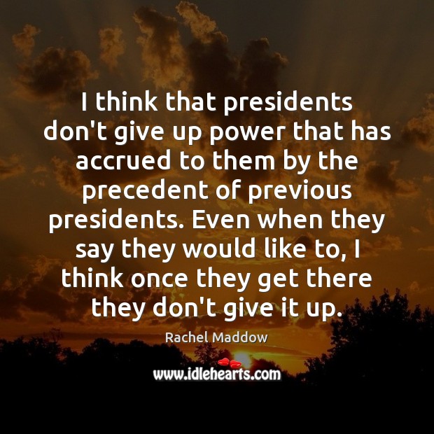 I think that presidents don’t give up power that has accrued to Rachel Maddow Picture Quote