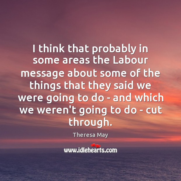 I think that probably in some areas the Labour message about some Theresa May Picture Quote
