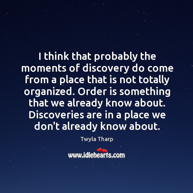I think that probably the moments of discovery do come from a Twyla Tharp Picture Quote