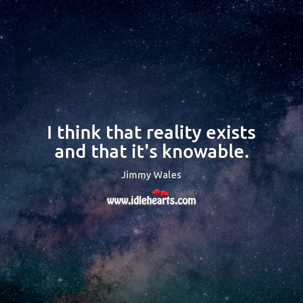 I think that reality exists and that it’s knowable. Jimmy Wales Picture Quote