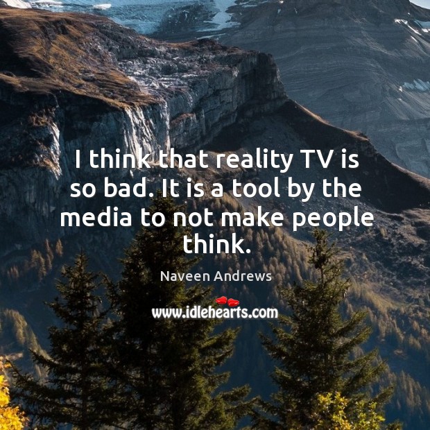 I think that reality tv is so bad. It is a tool by the media to not make people think. Naveen Andrews Picture Quote