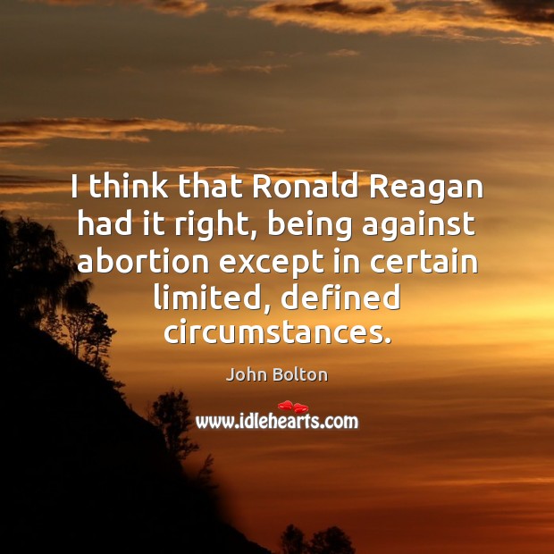 I think that Ronald Reagan had it right, being against abortion except John Bolton Picture Quote