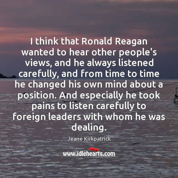 I think that Ronald Reagan wanted to hear other people’s views, and Jeane Kirkpatrick Picture Quote