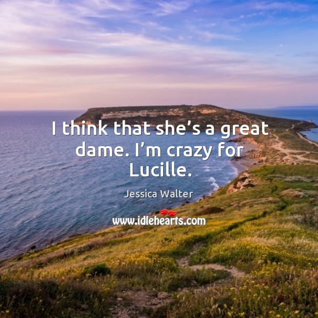 I think that she’s a great dame. I’m crazy for lucille. Jessica Walter Picture Quote