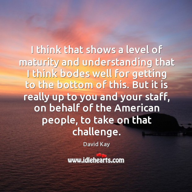 I think that shows a level of maturity and understanding that I think bodes well for getting to the bottom of this. David Kay Picture Quote