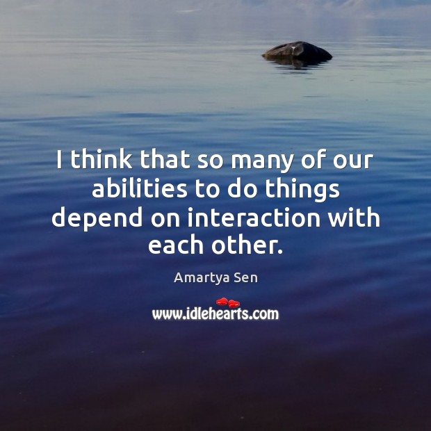 I think that so many of our abilities to do things depend on interaction with each other. Amartya Sen Picture Quote