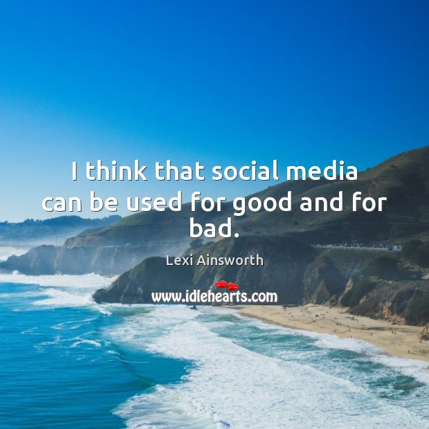 I think that social media can be used for good and for bad. Lexi Ainsworth Picture Quote
