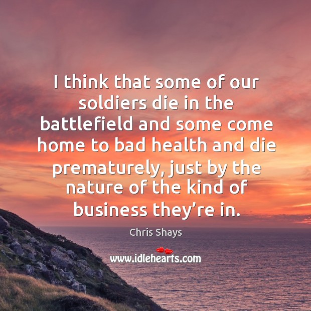 I think that some of our soldiers die in the battlefield and some come home to Chris Shays Picture Quote