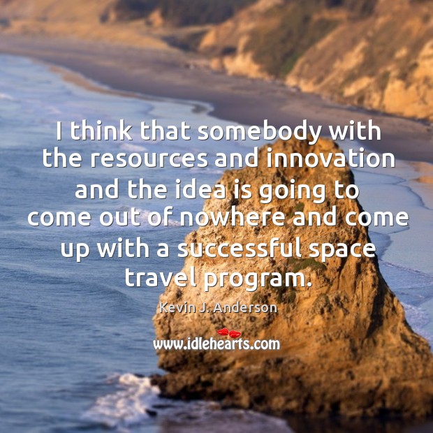 I think that somebody with the resources and innovation and the idea is going to come out Kevin J. Anderson Picture Quote