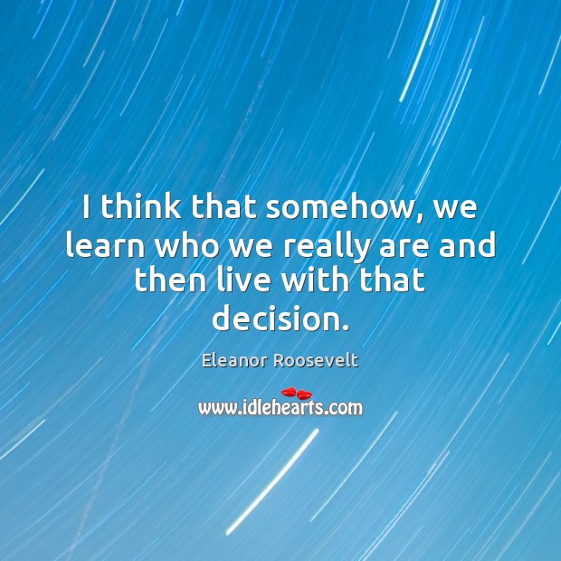 I think that somehow, we learn who we really are and then live with that decision. Eleanor Roosevelt Picture Quote
