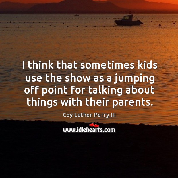 I think that sometimes kids use the show as a jumping off point for talking about things with their parents. Coy Luther Perry III Picture Quote