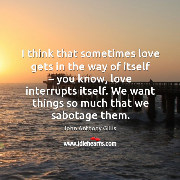 I think that sometimes love gets in the way of itself – you know, love interrupts itself. John Anthony Gillis Picture Quote