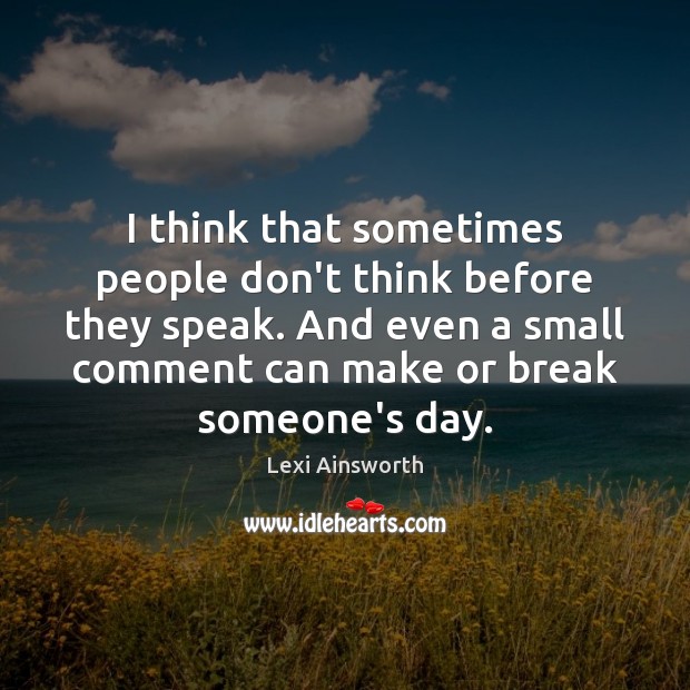 I think that sometimes people don’t think before they speak. And even Lexi Ainsworth Picture Quote