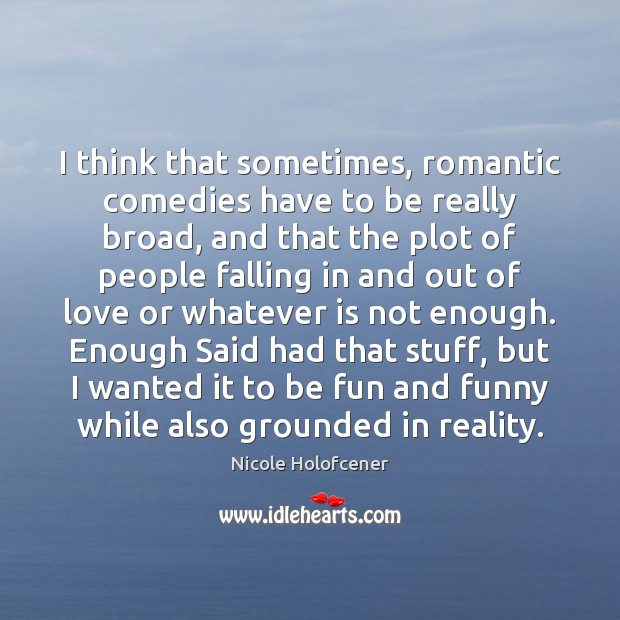 I think that sometimes, romantic comedies have to be really broad, and Nicole Holofcener Picture Quote