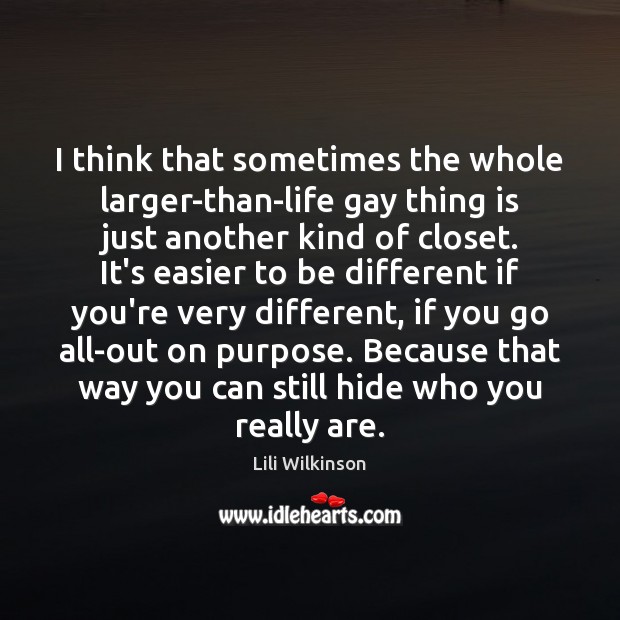 I think that sometimes the whole larger-than-life gay thing is just another 