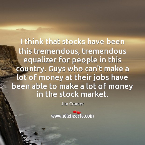 I think that stocks have been this tremendous, tremendous equalizer for people Jim Cramer Picture Quote