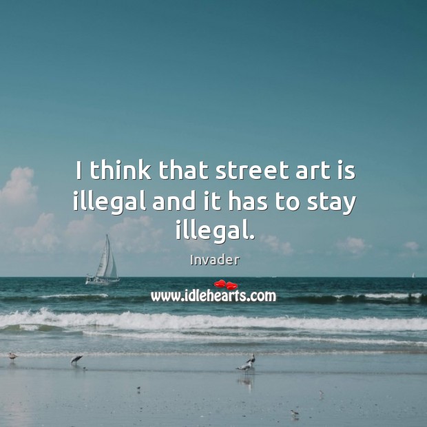 I think that street art is illegal and it has to stay illegal. Invader Picture Quote