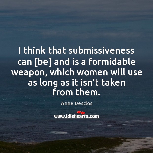 I think that submissiveness can [be] and is a formidable weapon, which Anne Desclos Picture Quote