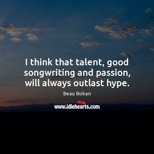 I think that talent, good songwriting and passion, will always outlast hype. Beau Bokan Picture Quote