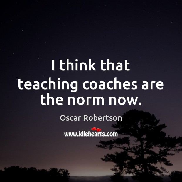 I think that teaching coaches are the norm now. Oscar Robertson Picture Quote