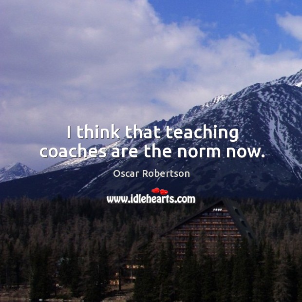 I think that teaching coaches are the norm now. Image