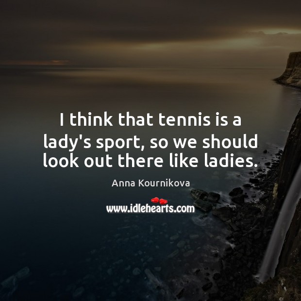 I think that tennis is a lady’s sport, so we should look out there like ladies. Image