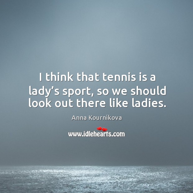 I think that tennis is a lady’s sport, so we should look out there like ladies. Anna Kournikova Picture Quote