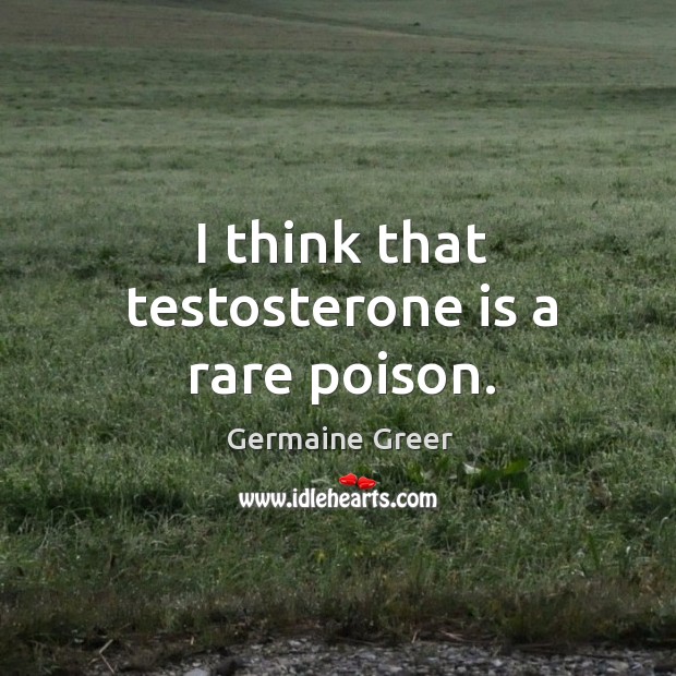 I think that testosterone is a rare poison. Germaine Greer Picture Quote