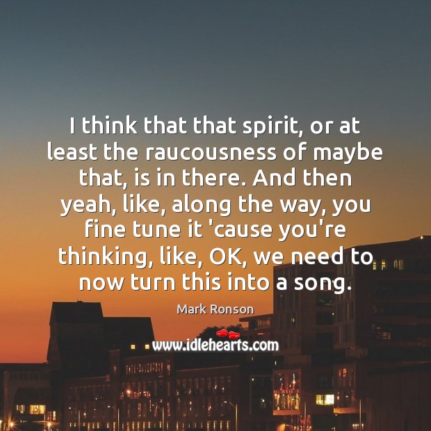 I think that that spirit, or at least the raucousness of maybe Mark Ronson Picture Quote