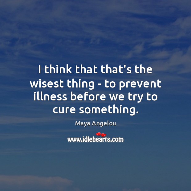I think that that’s the wisest thing – to prevent illness before we try to cure something. Image