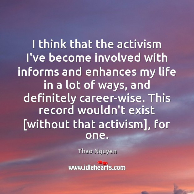I think that the activism I’ve become involved with informs and enhances Thao Nguyen Picture Quote