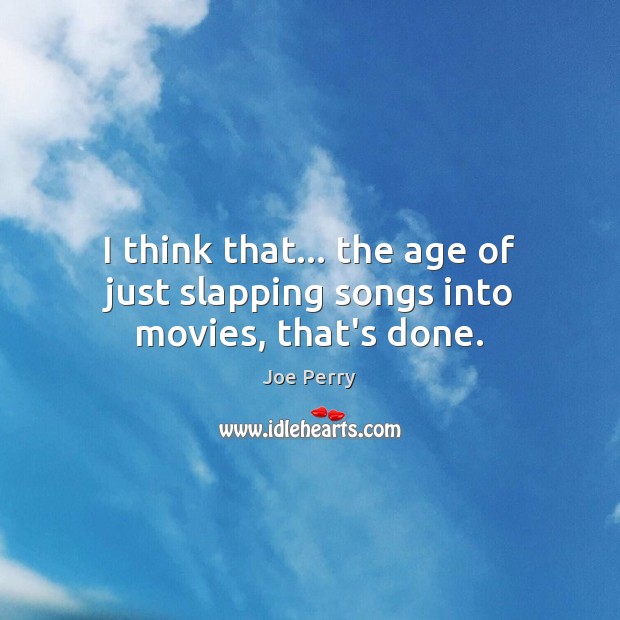 I think that… the age of just slapping songs into movies, that’s done. Joe Perry Picture Quote