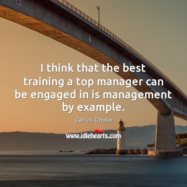 I think that the best training a top manager can be engaged in is management by example. Carlos Ghosn Picture Quote