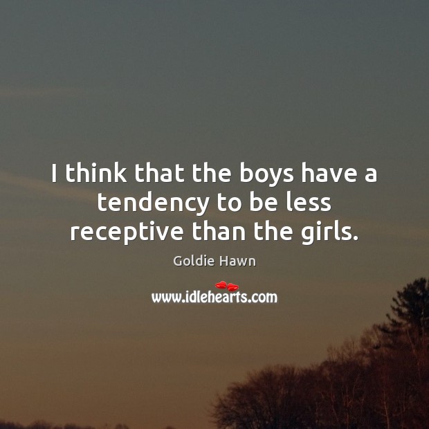I think that the boys have a tendency to be less receptive than the girls. Goldie Hawn Picture Quote