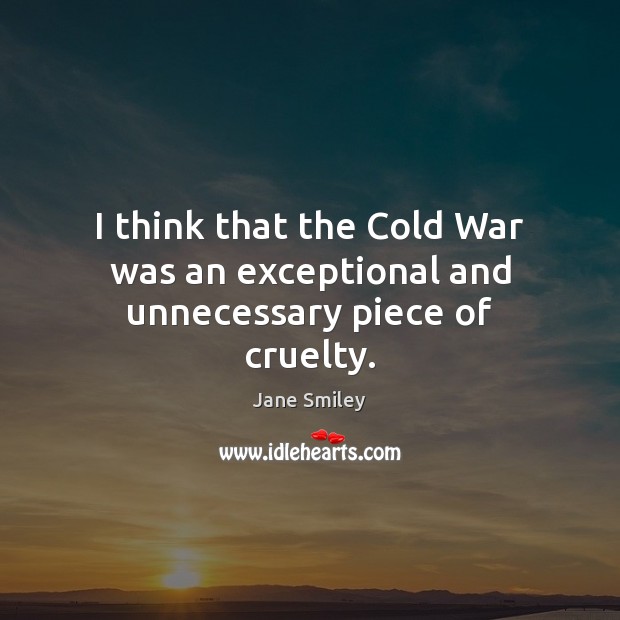 I think that the Cold War was an exceptional and unnecessary piece of cruelty. Jane Smiley Picture Quote