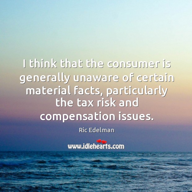 I think that the consumer is generally unaware of certain material facts, Ric Edelman Picture Quote