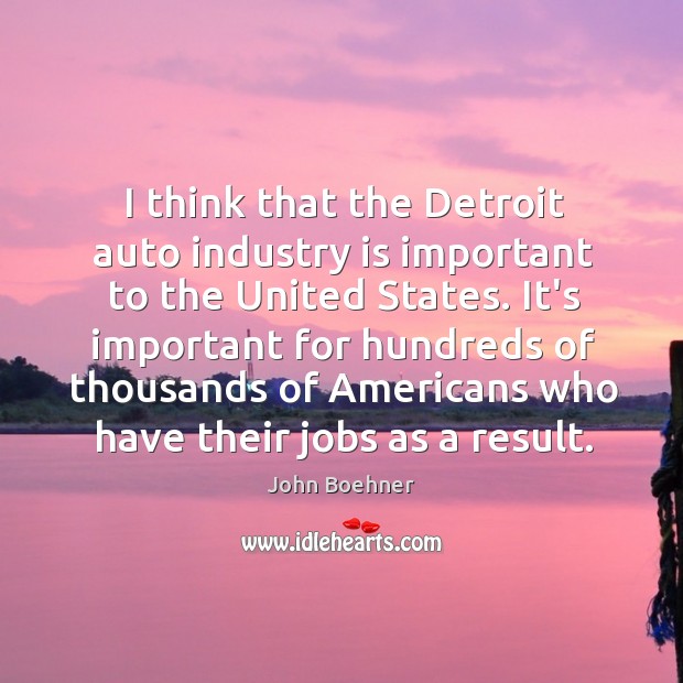 I think that the Detroit auto industry is important to the United John Boehner Picture Quote