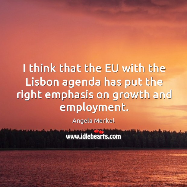 I think that the eu with the lisbon agenda has put the right emphasis on growth and employment. Angela Merkel Picture Quote