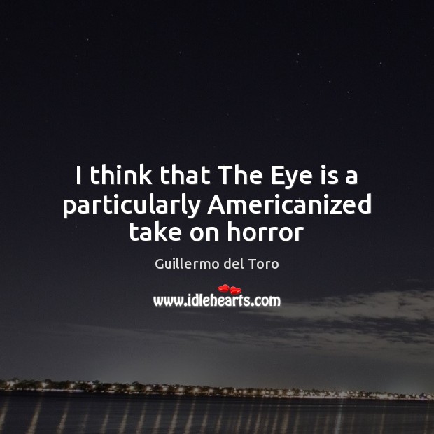 I think that The Eye is a particularly Americanized take on horror Guillermo del Toro Picture Quote