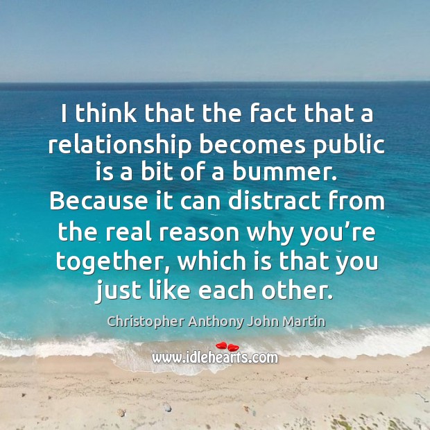 I think that the fact that a relationship becomes public is a bit of a bummer. Christopher Anthony John Martin Picture Quote