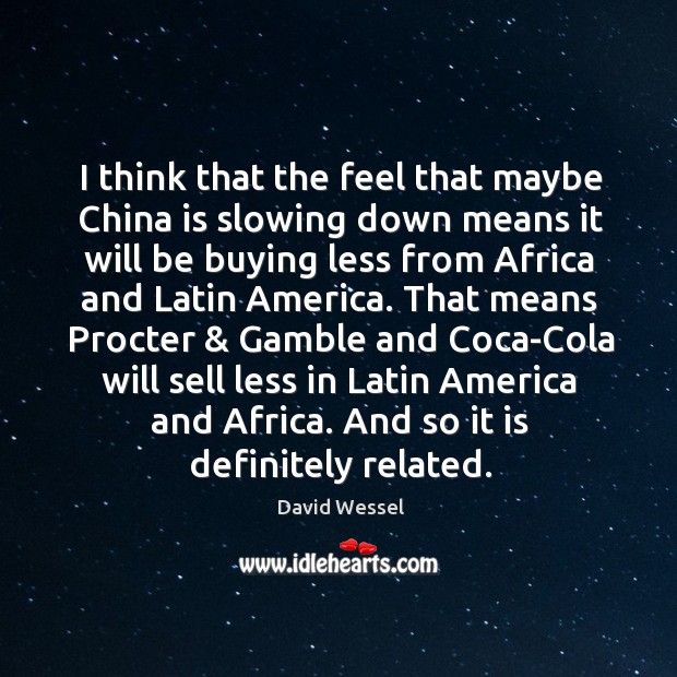I think that the feel that maybe China is slowing down means David Wessel Picture Quote