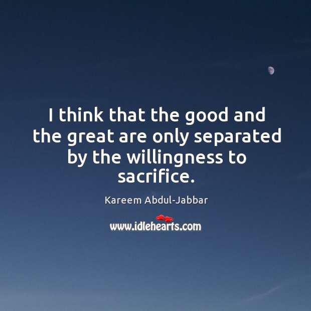 I think that the good and the great are only separated by the willingness to sacrifice. Kareem Abdul-Jabbar Picture Quote
