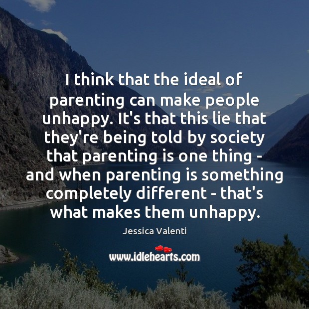 I think that the ideal of parenting can make people unhappy. It’s Jessica Valenti Picture Quote